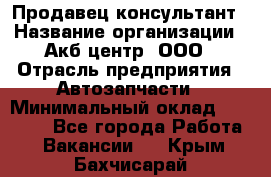 Продавец-консультант › Название организации ­ Акб-центр, ООО › Отрасль предприятия ­ Автозапчасти › Минимальный оклад ­ 25 000 - Все города Работа » Вакансии   . Крым,Бахчисарай